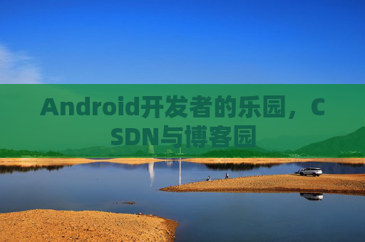 Android开发者的乐园，CSDN与博客园